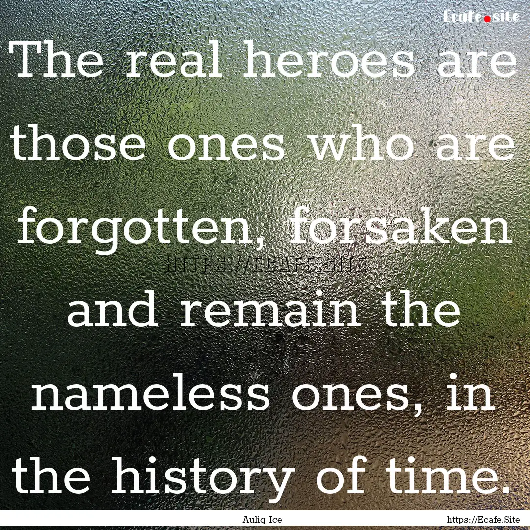 The real heroes are those ones who are forgotten,.... : Quote by Auliq Ice