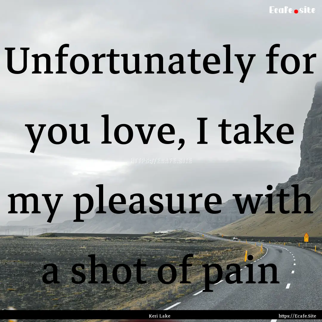 Unfortunately for you love, I take my pleasure.... : Quote by Keri Lake