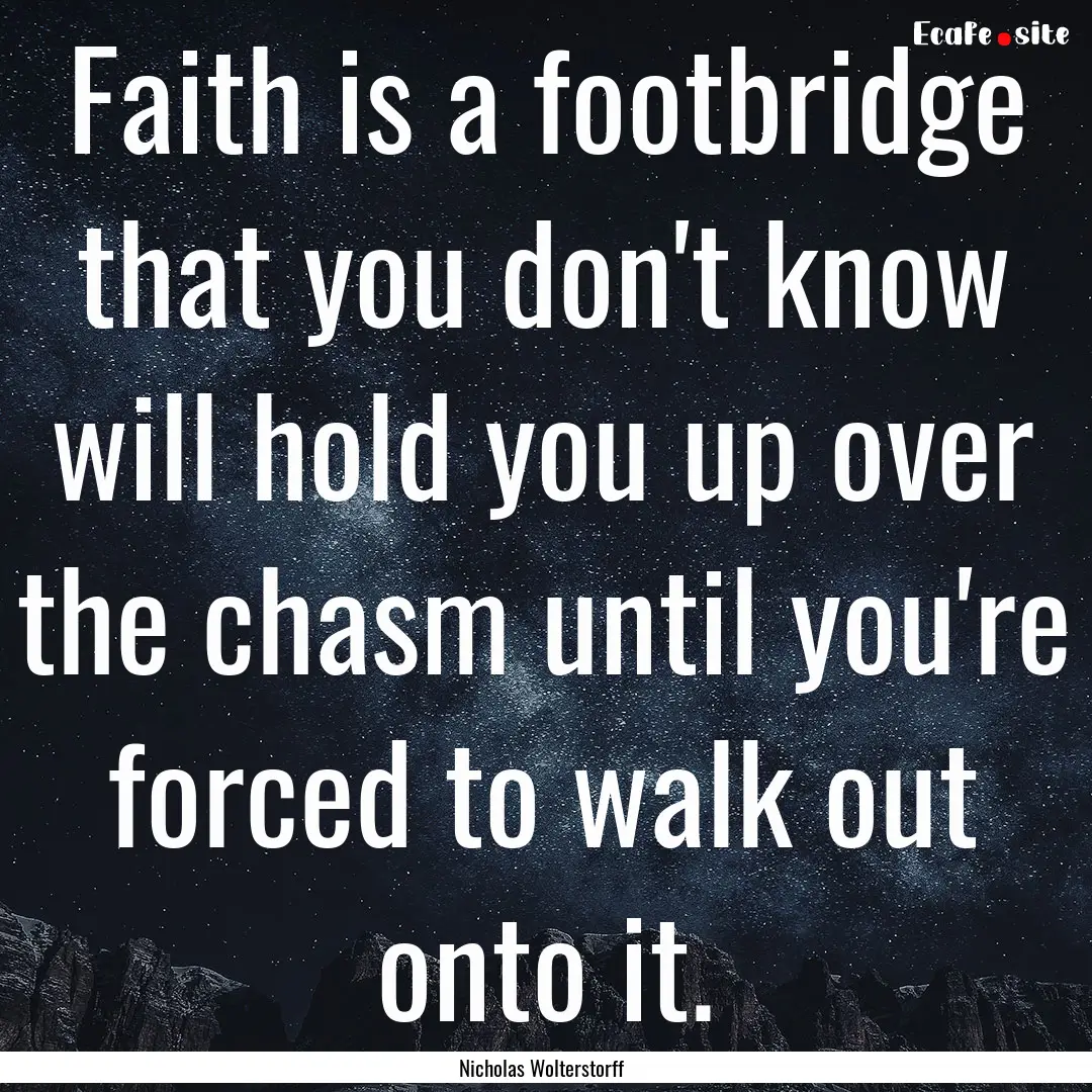 Faith is a footbridge that you don't know.... : Quote by Nicholas Wolterstorff