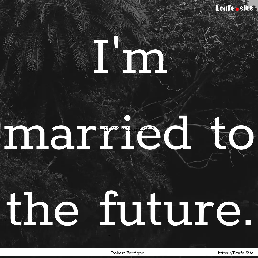 I'm married to the future. : Quote by Robert Ferrigno