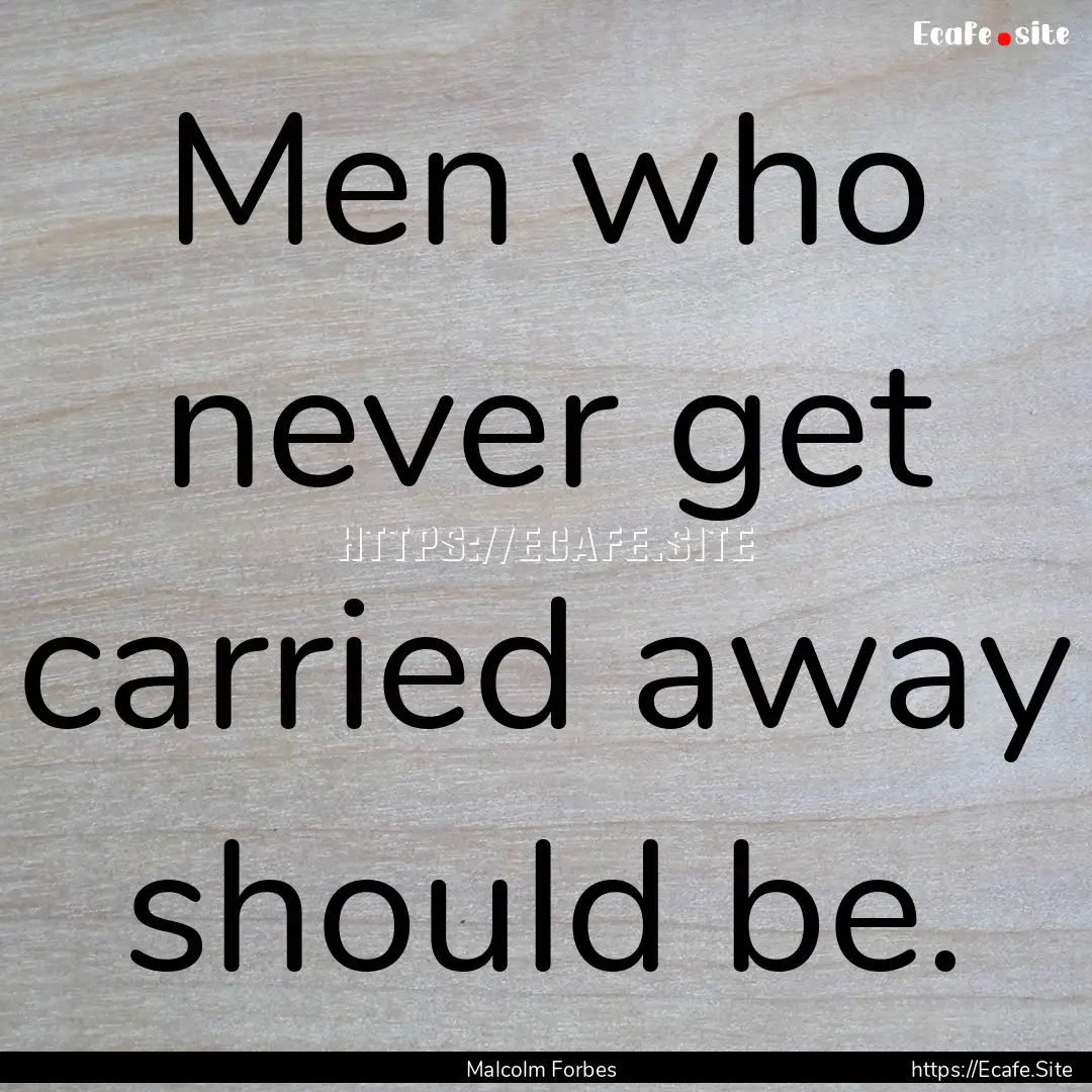 Men who never get carried away should be..... : Quote by Malcolm Forbes