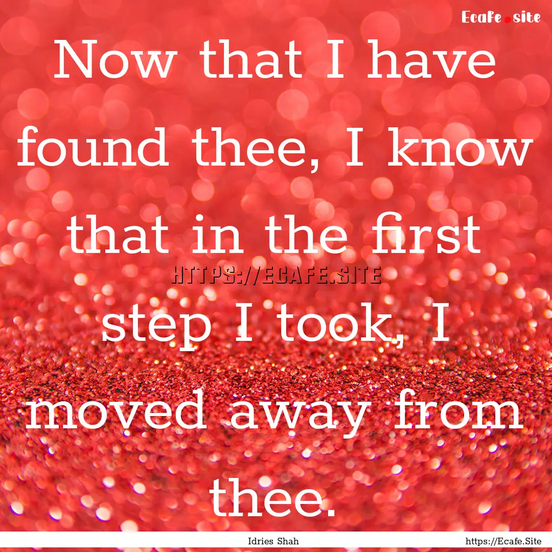 Now that I have found thee, I know that in.... : Quote by Idries Shah