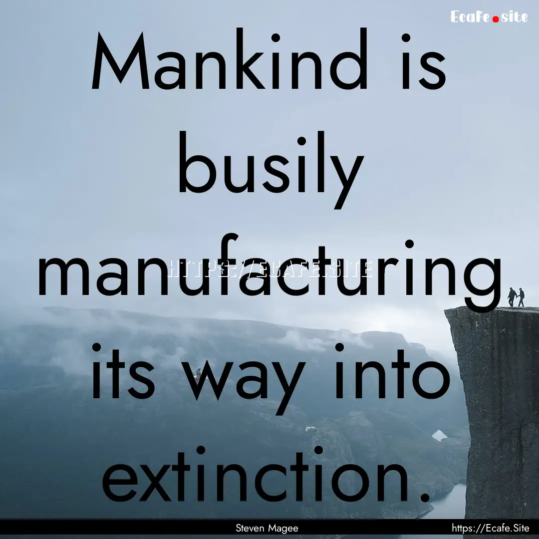 Mankind is busily manufacturing its way into.... : Quote by Steven Magee