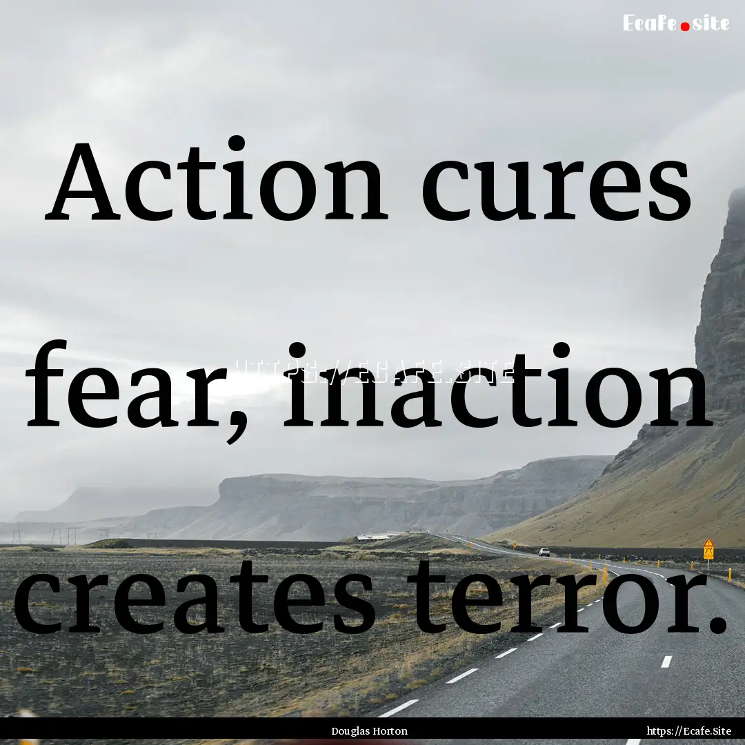 Action cures fear, inaction creates terror..... : Quote by Douglas Horton