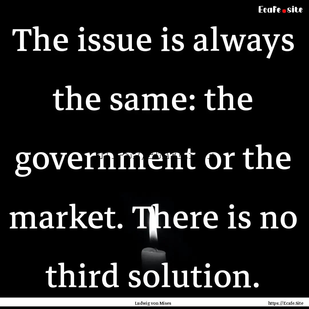 The issue is always the same: the government.... : Quote by Ludwig von Mises