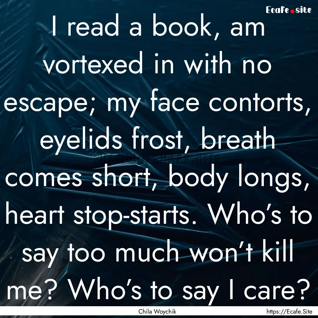 I read a book, am vortexed in with no escape;.... : Quote by Chila Woychik