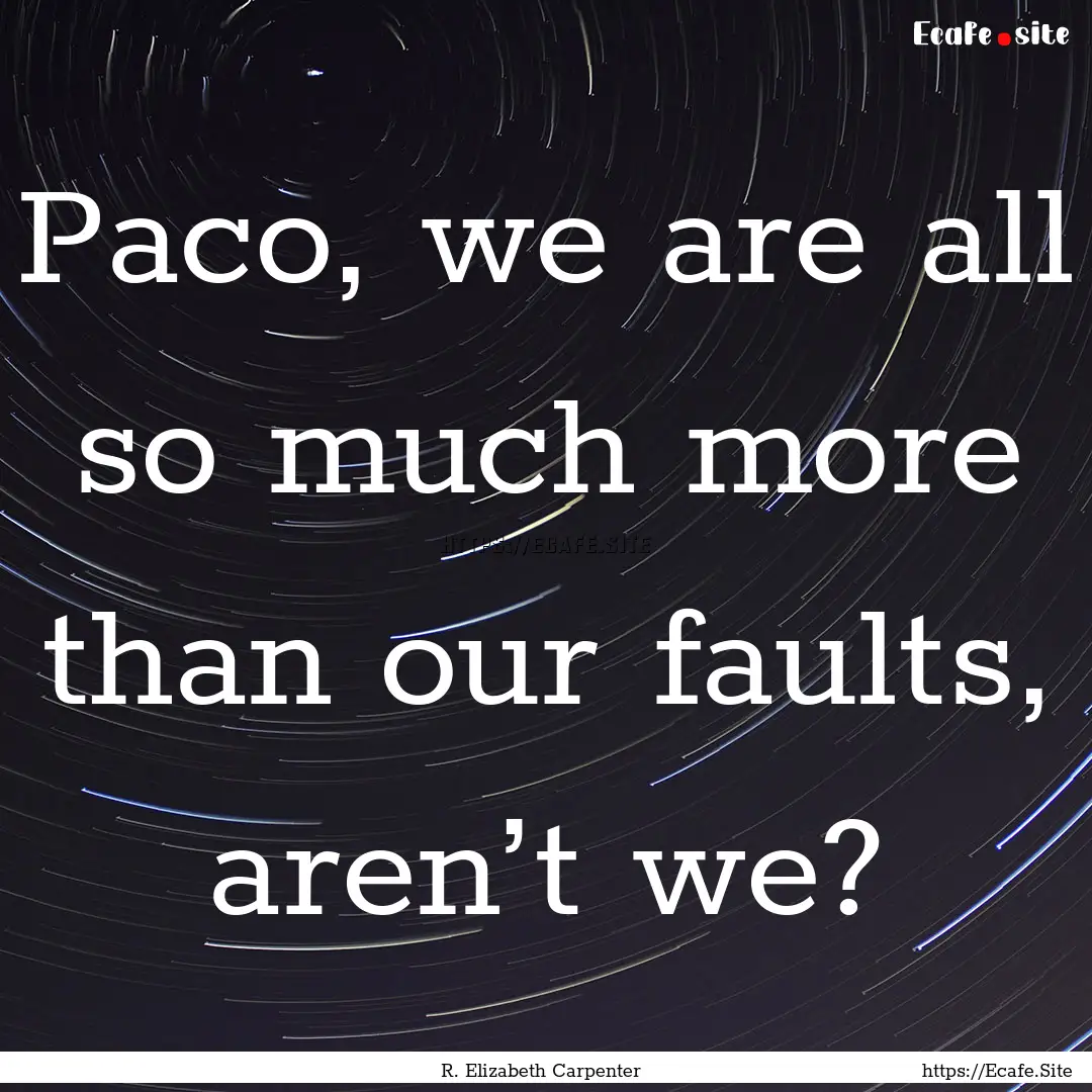 Paco, we are all so much more than our faults,.... : Quote by R. Elizabeth Carpenter