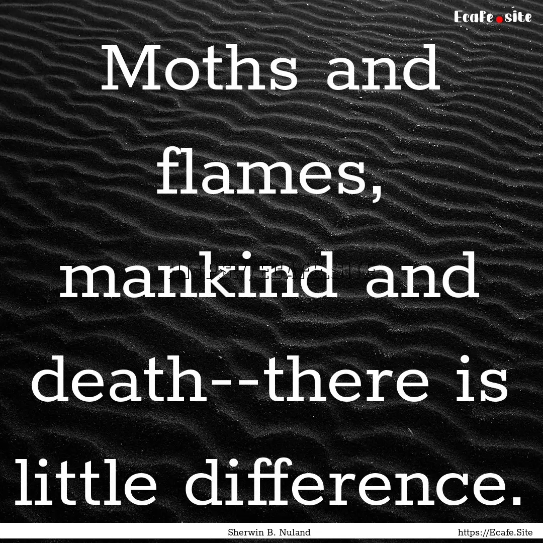 Moths and flames, mankind and death--there.... : Quote by Sherwin B. Nuland