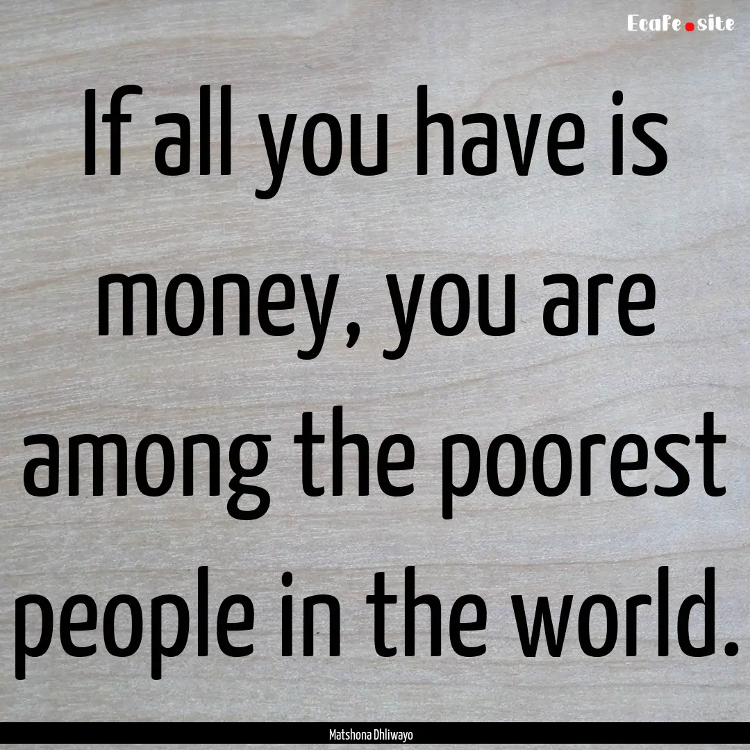 If all you have is money, you are among the.... : Quote by Matshona Dhliwayo