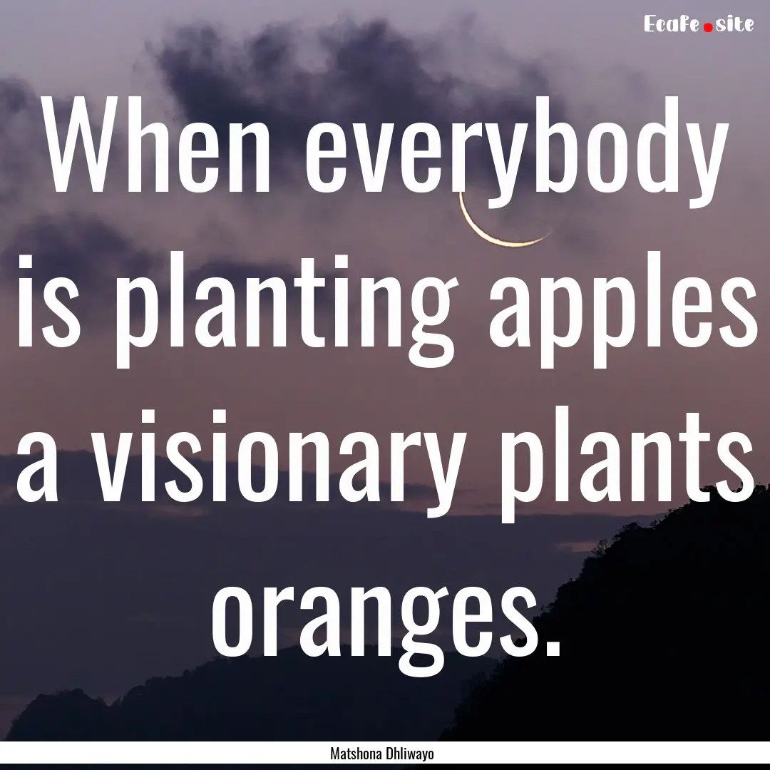 When everybody is planting apples a visionary.... : Quote by Matshona Dhliwayo