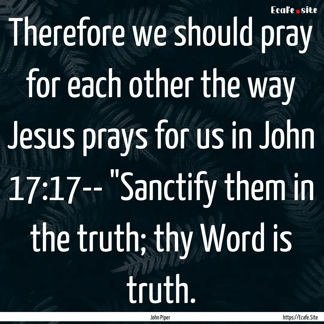 Therefore we should pray for each other the.... : Quote by John Piper