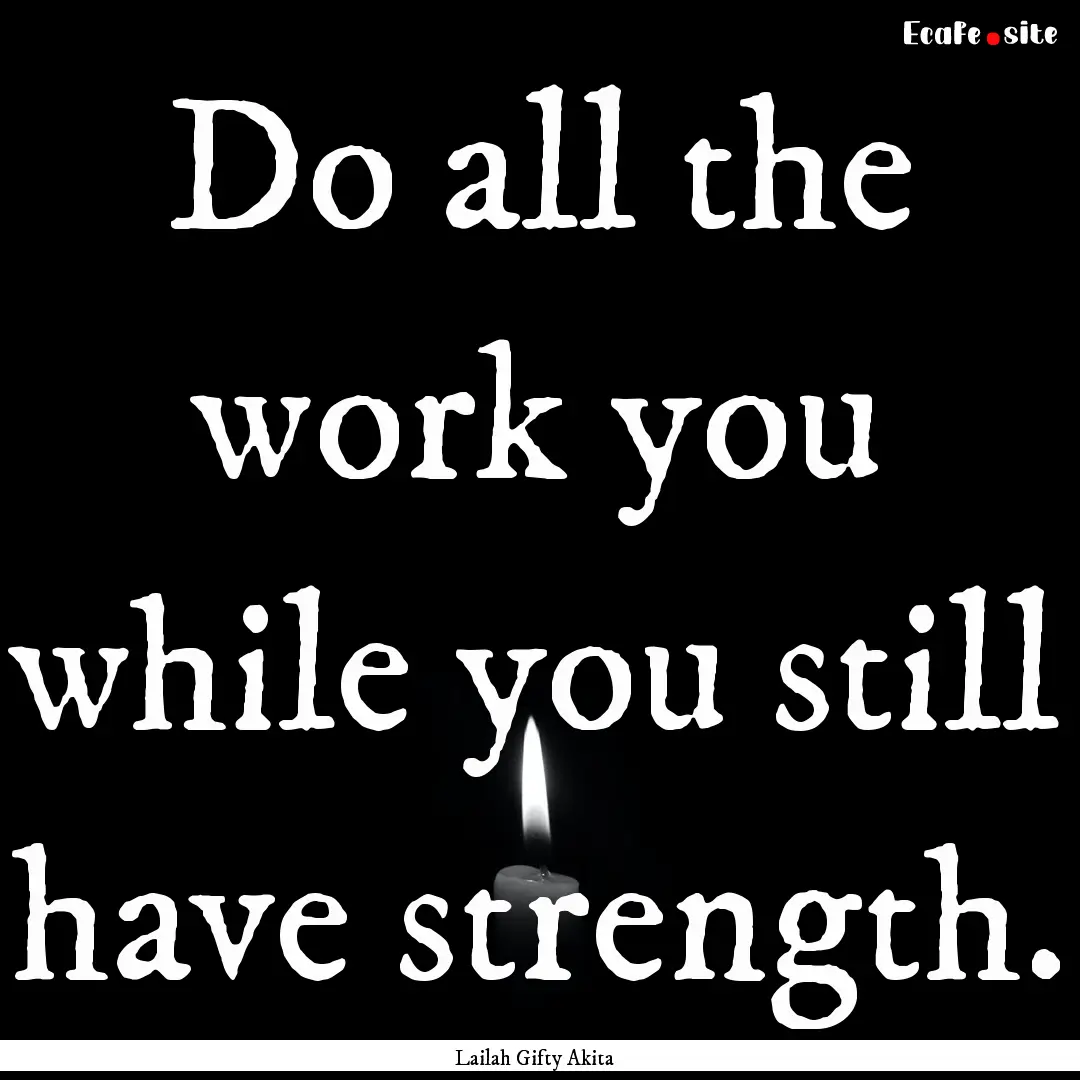 Do all the work you while you still have.... : Quote by Lailah Gifty Akita