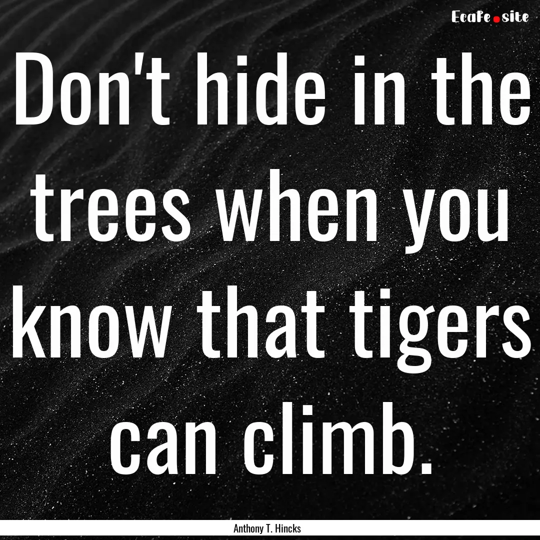 Don't hide in the trees when you know that.... : Quote by Anthony T. Hincks