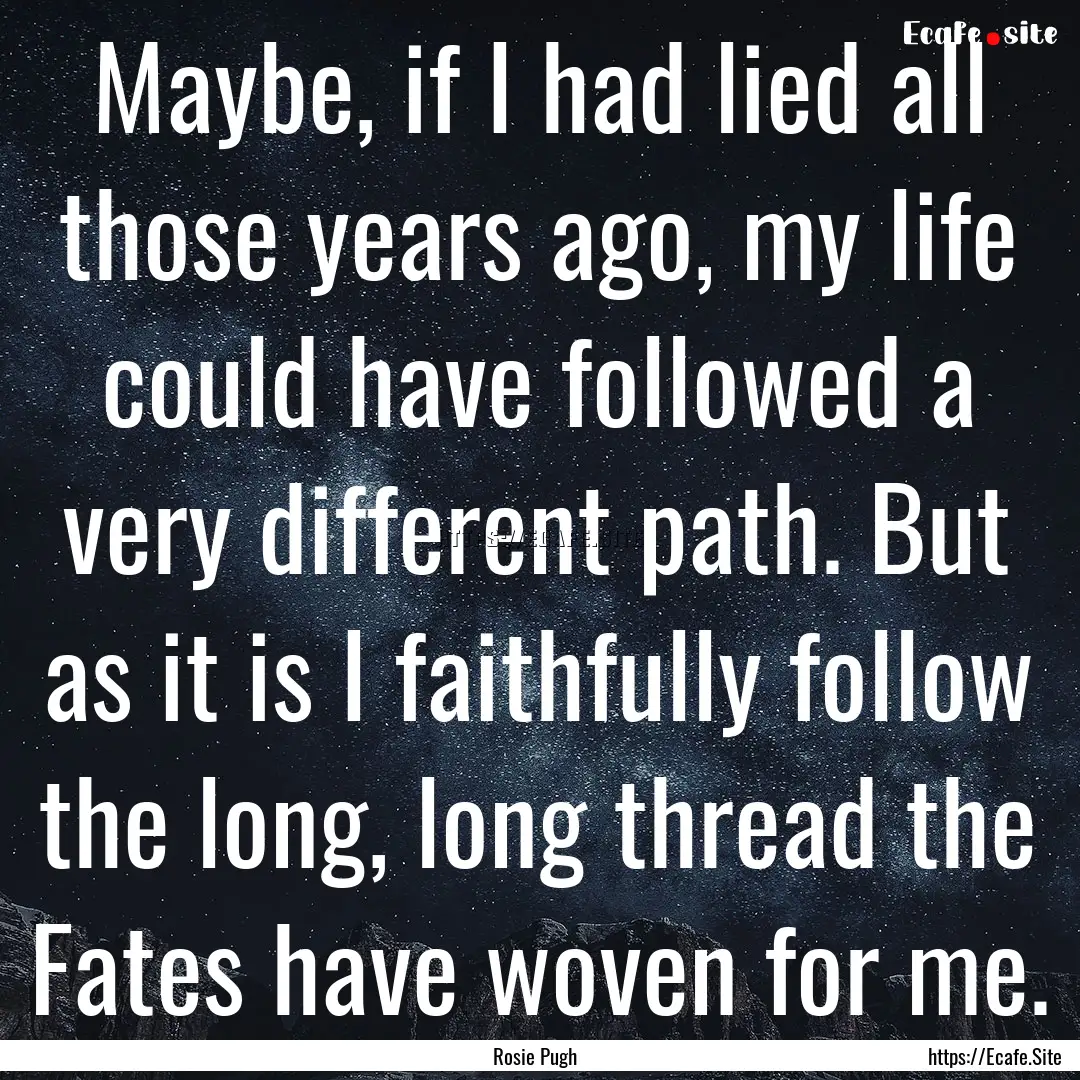 Maybe, if I had lied all those years ago,.... : Quote by Rosie Pugh