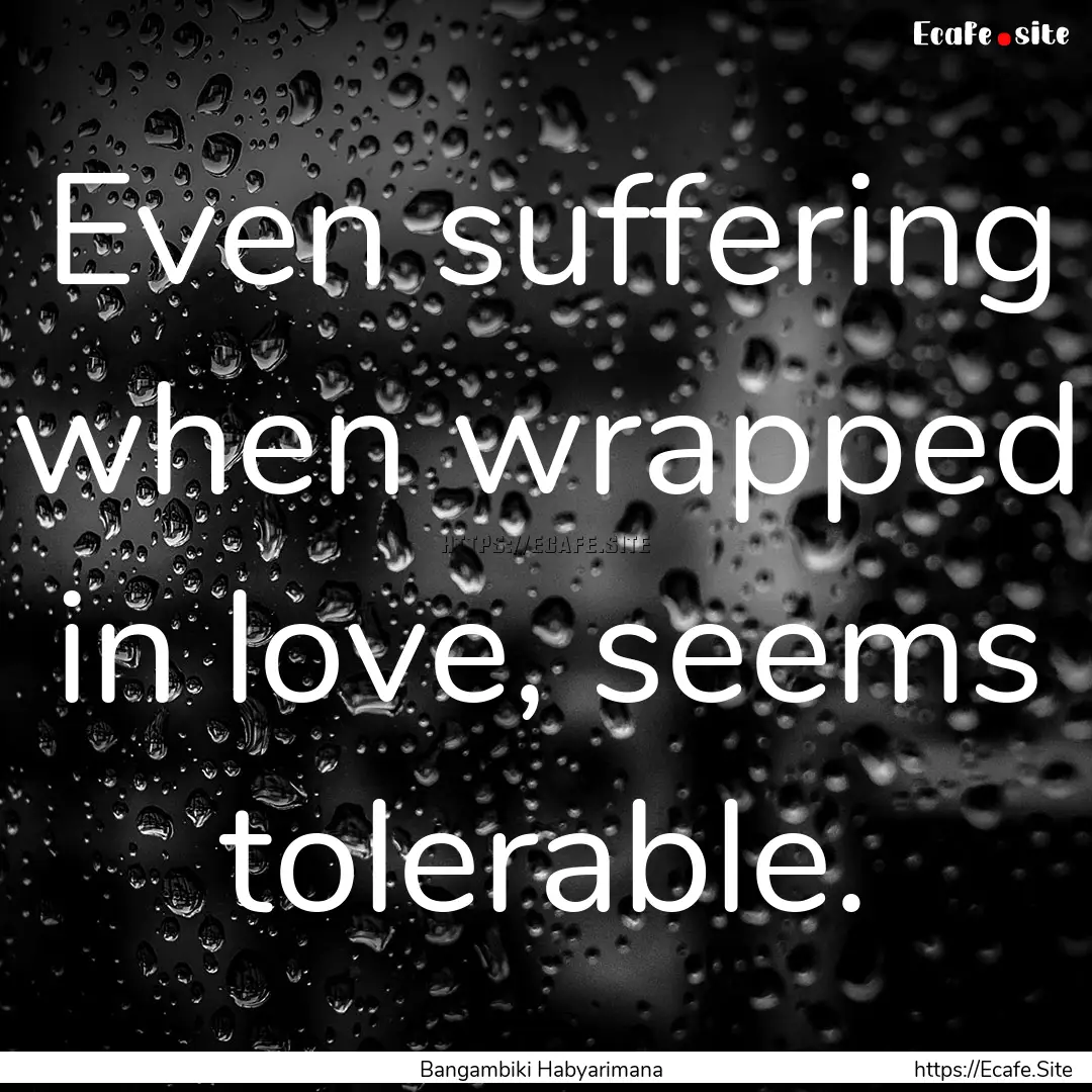 Even suffering when wrapped in love, seems.... : Quote by Bangambiki Habyarimana