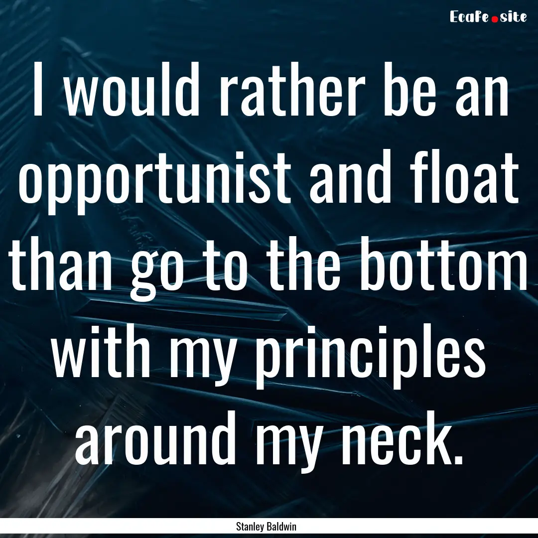 I would rather be an opportunist and float.... : Quote by Stanley Baldwin