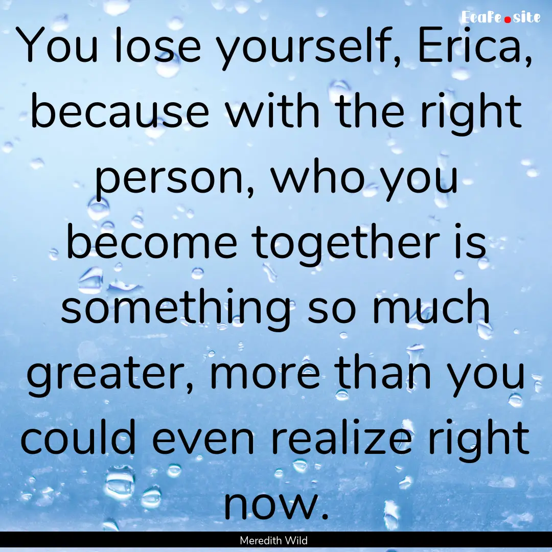 You lose yourself, Erica, because with the.... : Quote by Meredith Wild