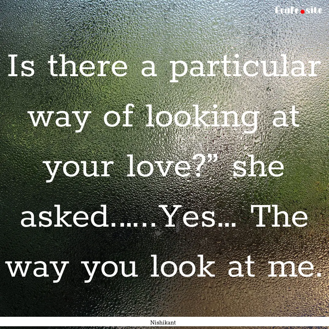 Is there a particular way of looking at your.... : Quote by Nishikant