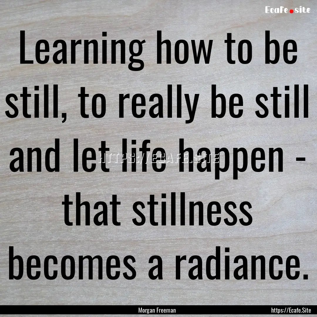 Learning how to be still, to really be still.... : Quote by Morgan Freeman