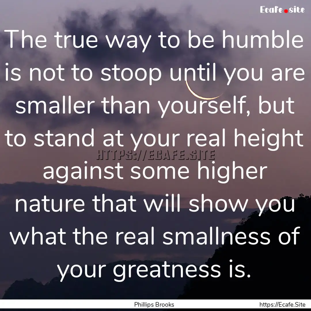 The true way to be humble is not to stoop.... : Quote by Phillips Brooks