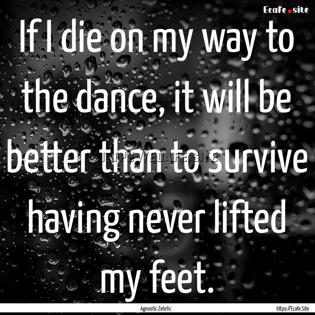 If I die on my way to the dance, it will.... : Quote by Agnostic Zetetic