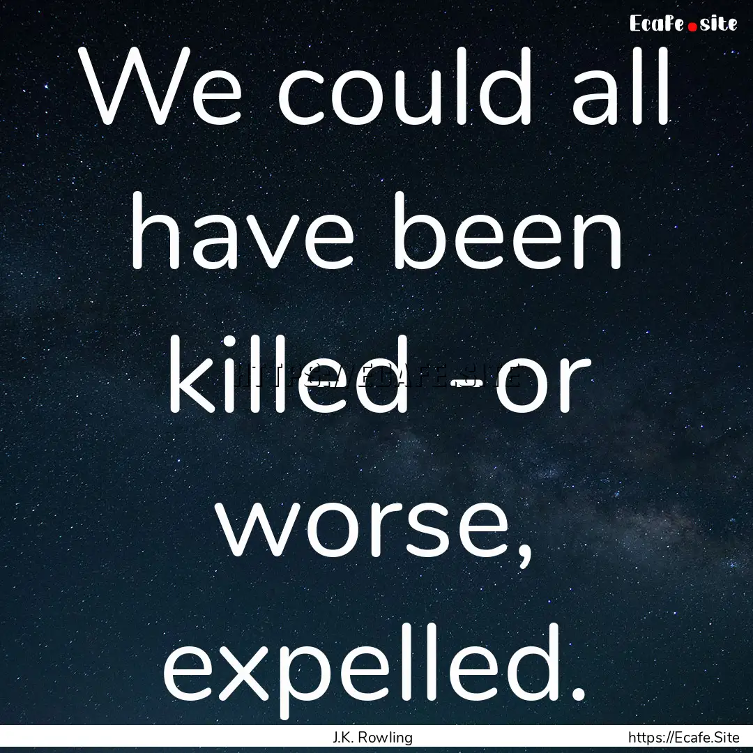 We could all have been killed -or worse,.... : Quote by J.K. Rowling