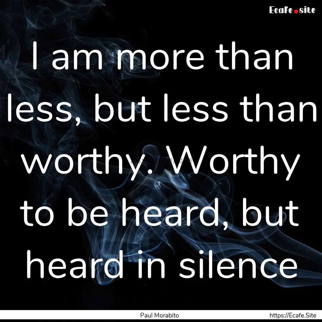 I am more than less, but less than worthy..... : Quote by Paul Morabito