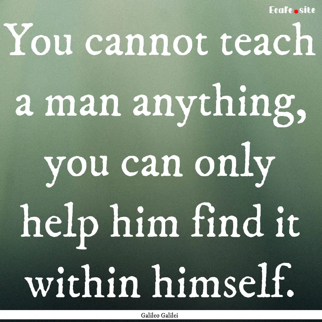 You cannot teach a man anything, you can.... : Quote by Galileo Galilei