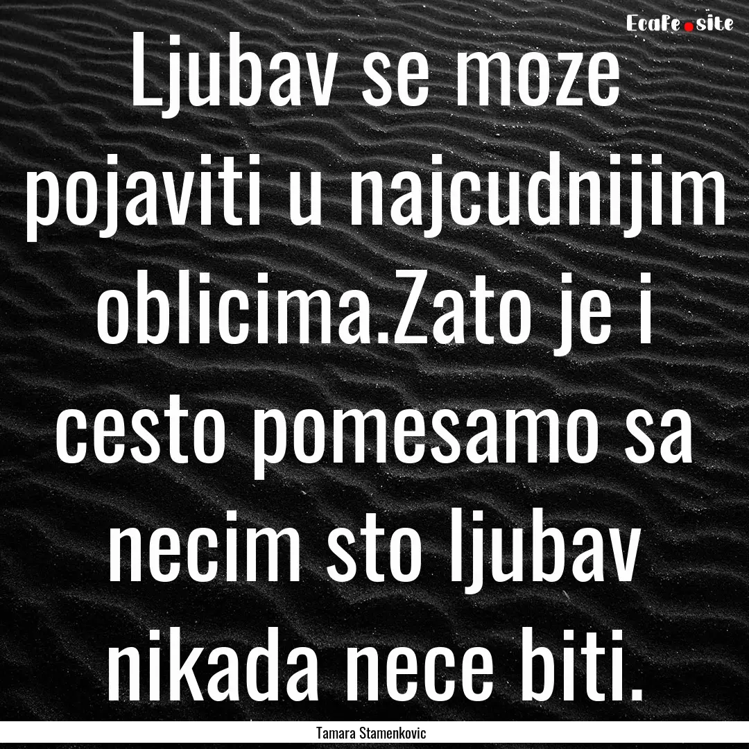 Ljubav se moze pojaviti u najcudnijim oblicima.Zato.... : Quote by Tamara Stamenkovic