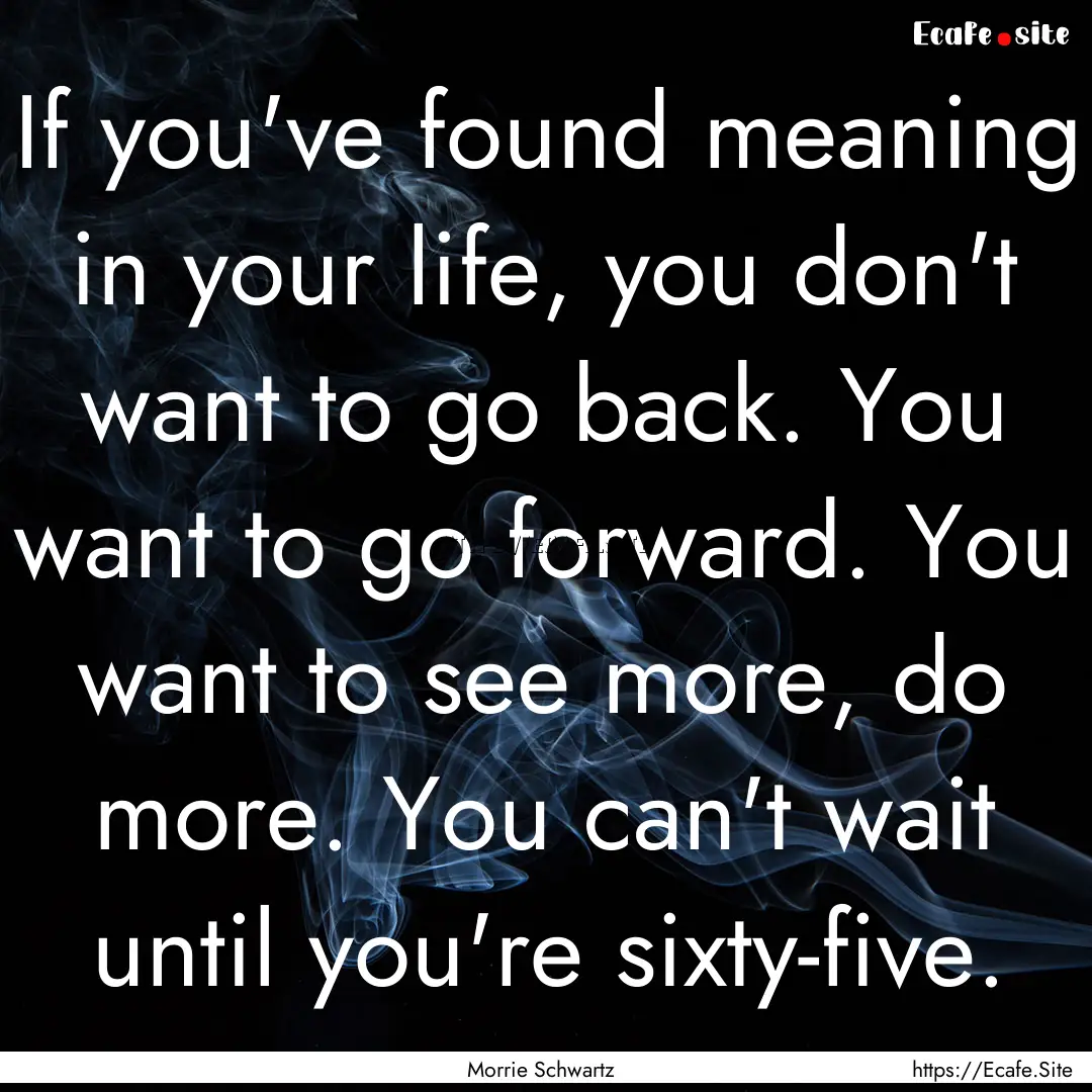 If you've found meaning in your life, you.... : Quote by Morrie Schwartz