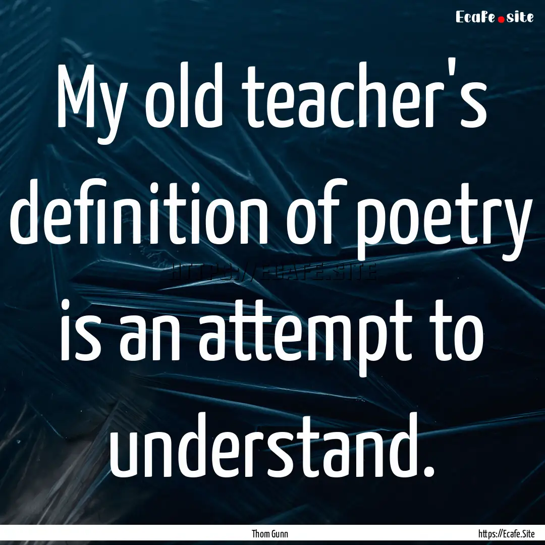 My old teacher's definition of poetry is.... : Quote by Thom Gunn