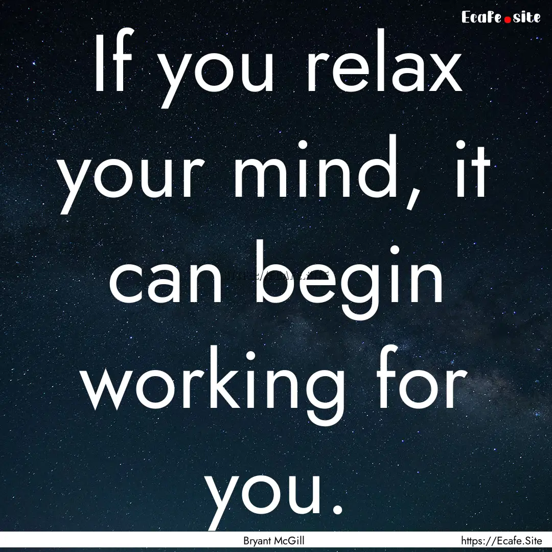 If you relax your mind, it can begin working.... : Quote by Bryant McGill