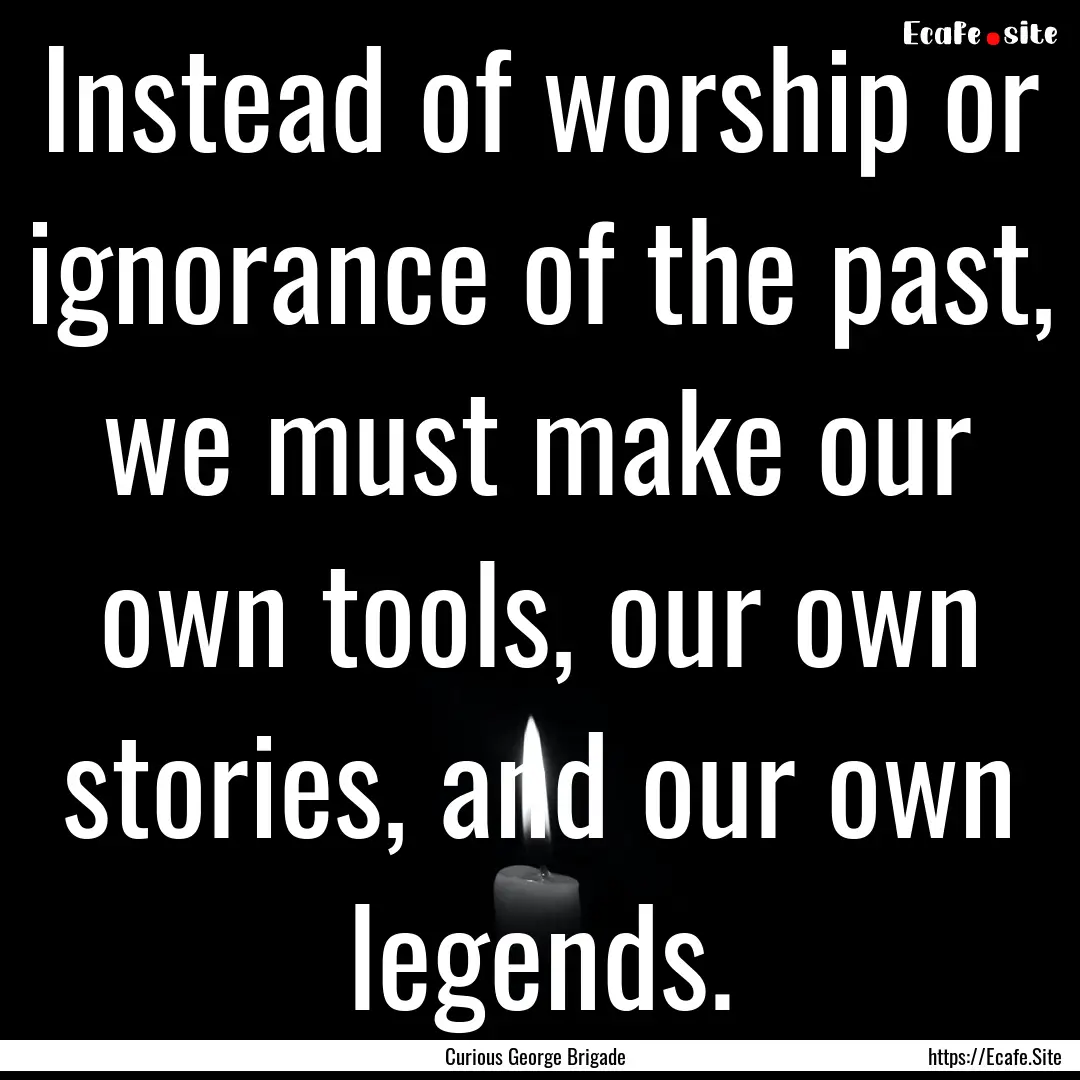 Instead of worship or ignorance of the past,.... : Quote by Curious George Brigade