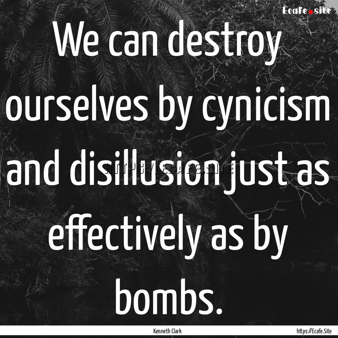 We can destroy ourselves by cynicism and.... : Quote by Kenneth Clark