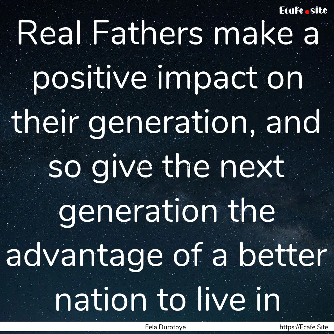 Real Fathers make a positive impact on their.... : Quote by Fela Durotoye