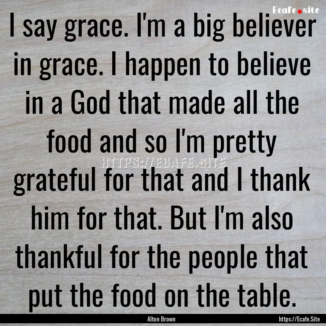 I say grace. I'm a big believer in grace..... : Quote by Alton Brown