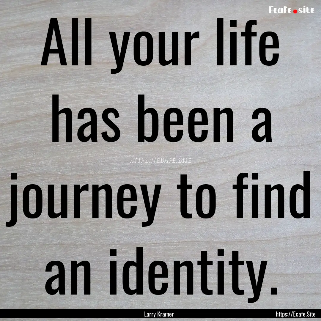 All your life has been a journey to find.... : Quote by Larry Kramer