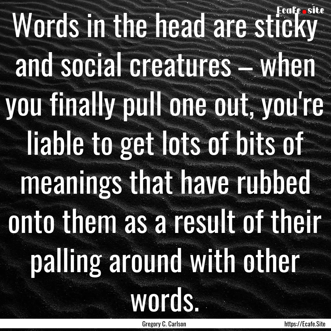 Words in the head are sticky and social creatures.... : Quote by Gregory C. Carlson