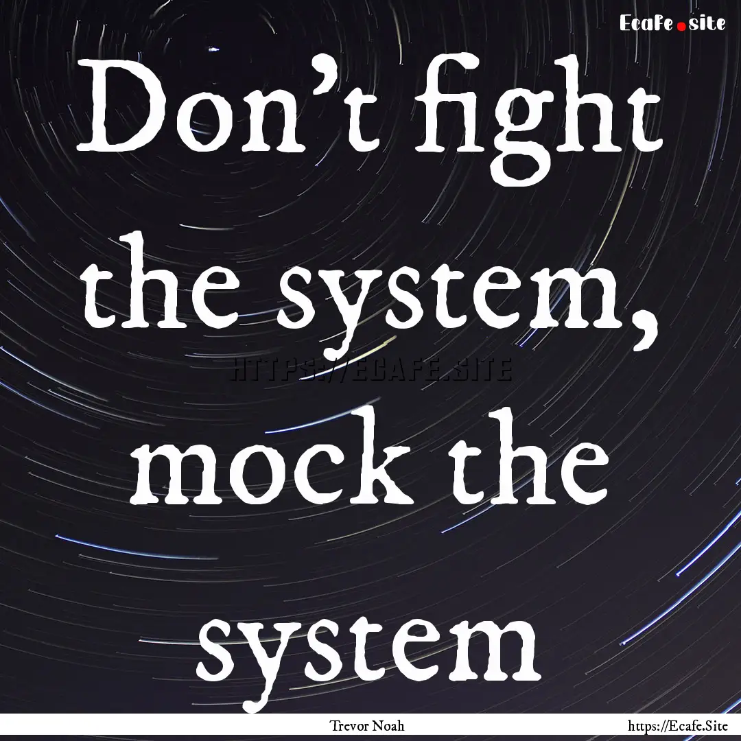 Don't fight the system, mock the system : Quote by Trevor Noah