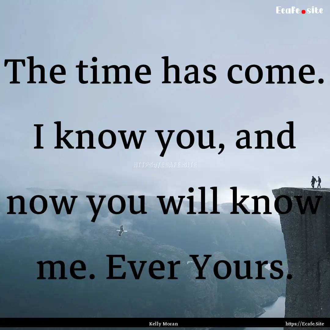 The time has come. I know you, and now you.... : Quote by Kelly Moran