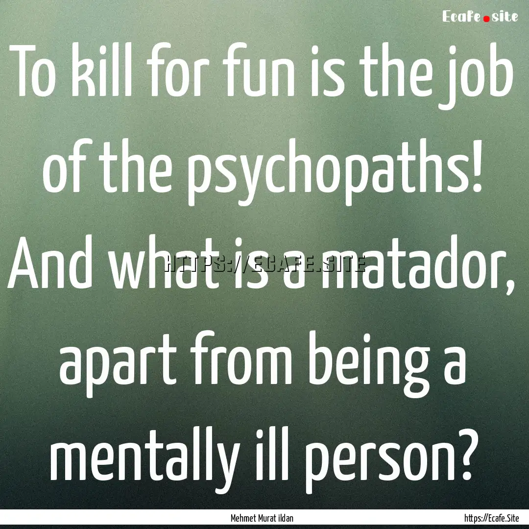 To kill for fun is the job of the psychopaths!.... : Quote by Mehmet Murat ildan