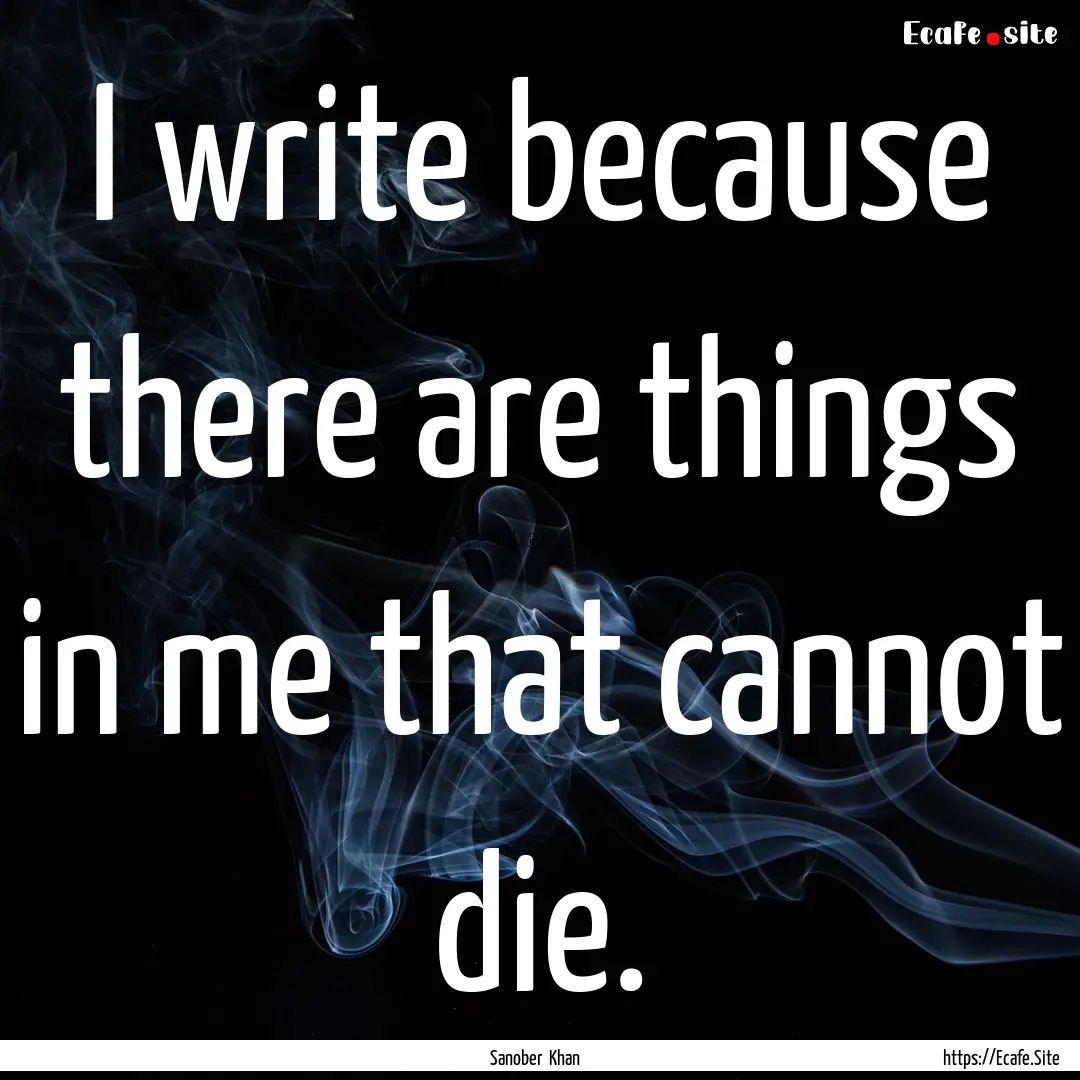 I write because there are things in me that.... : Quote by Sanober Khan