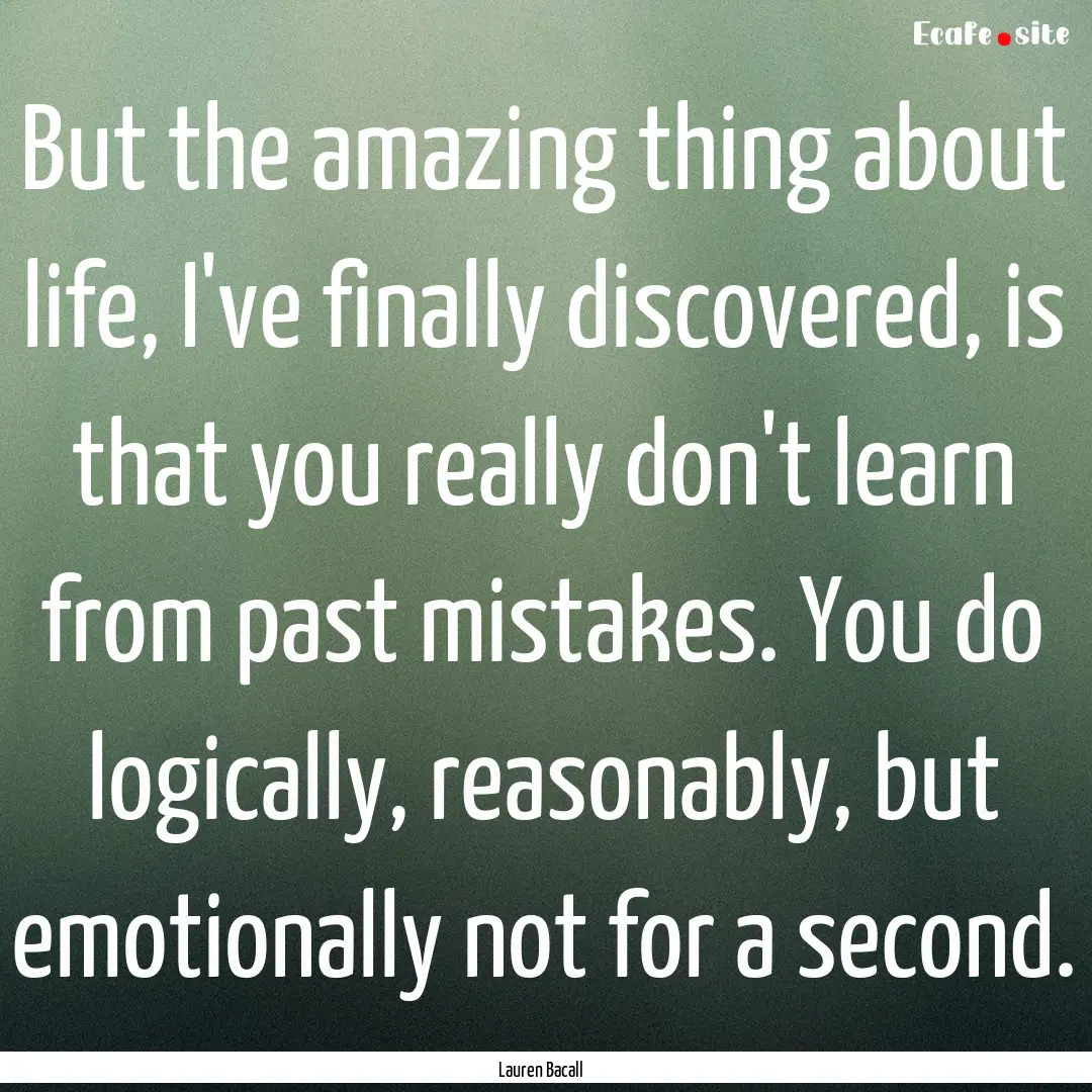 But the amazing thing about life, I've finally.... : Quote by Lauren Bacall