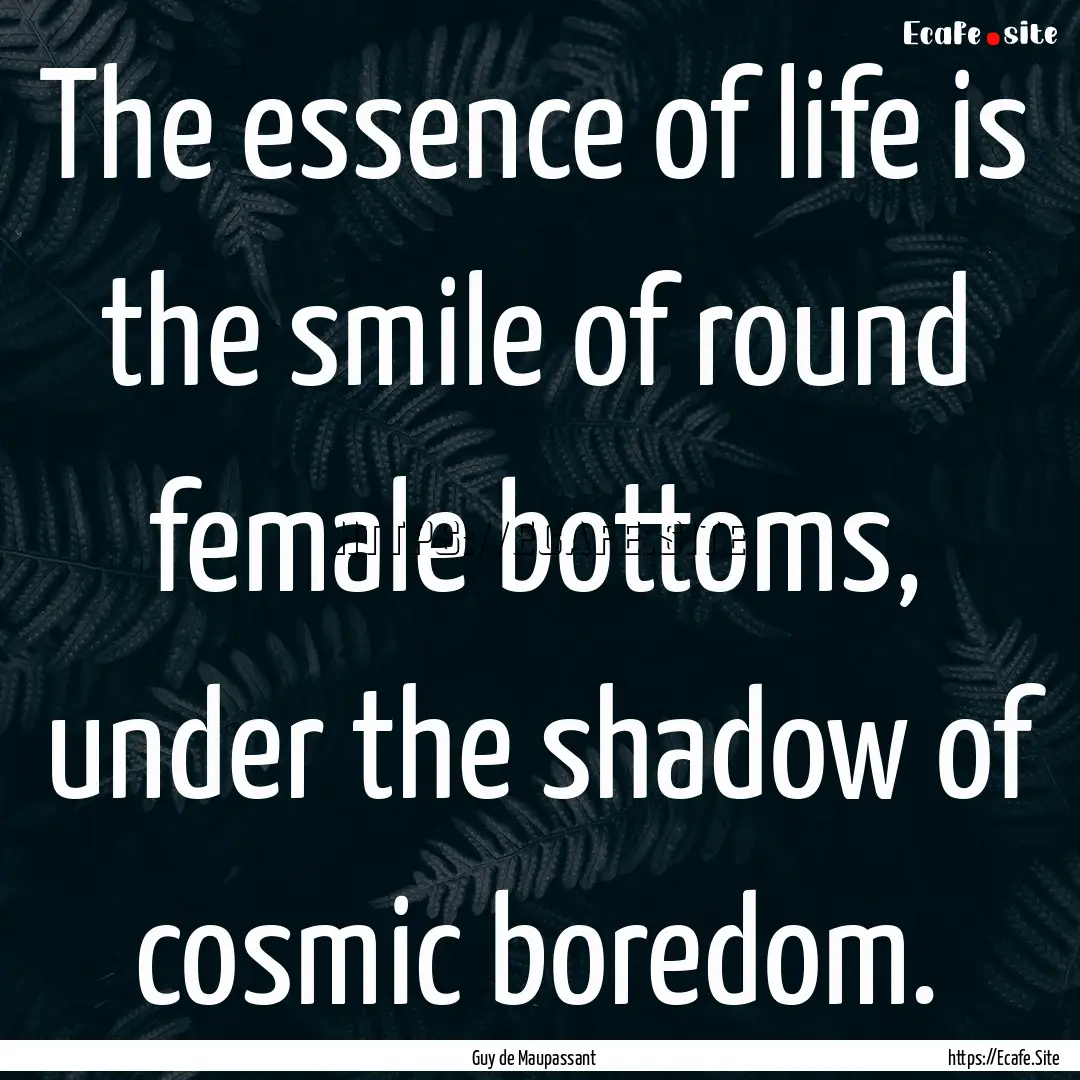 The essence of life is the smile of round.... : Quote by Guy de Maupassant