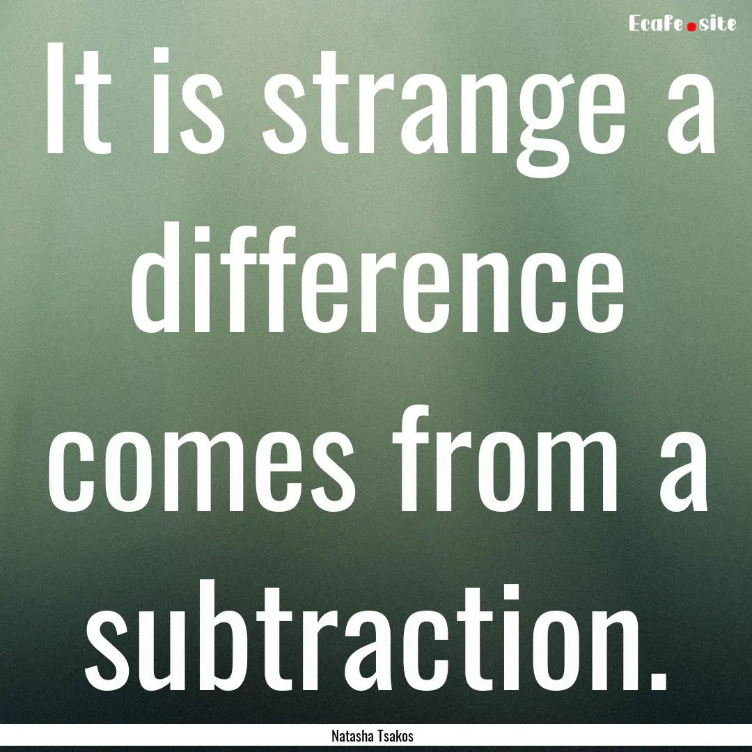 It is strange a difference comes from a subtraction..... : Quote by Natasha Tsakos