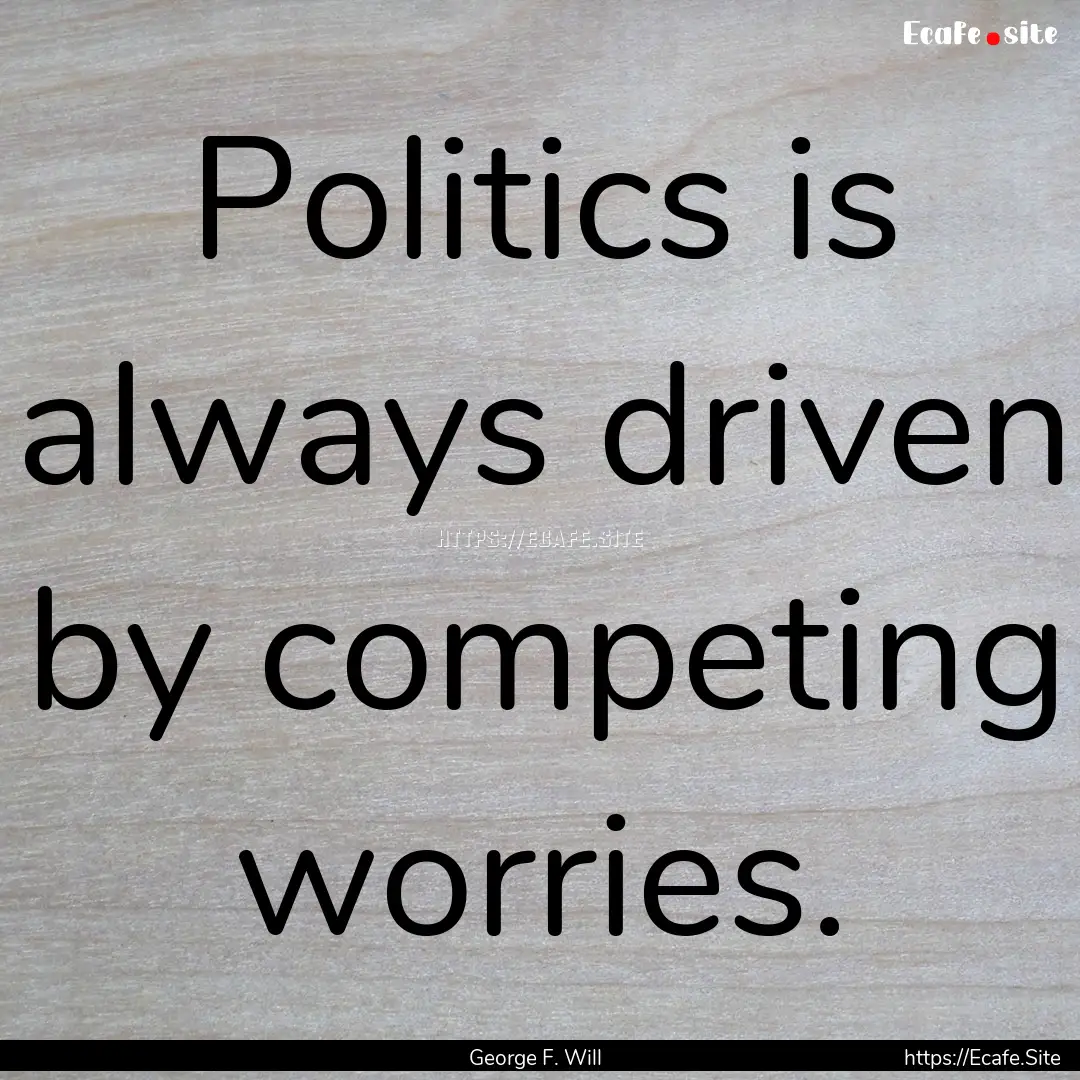 Politics is always driven by competing worries..... : Quote by George F. Will