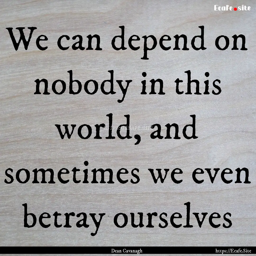 We can depend on nobody in this world, and.... : Quote by Dean Cavanagh