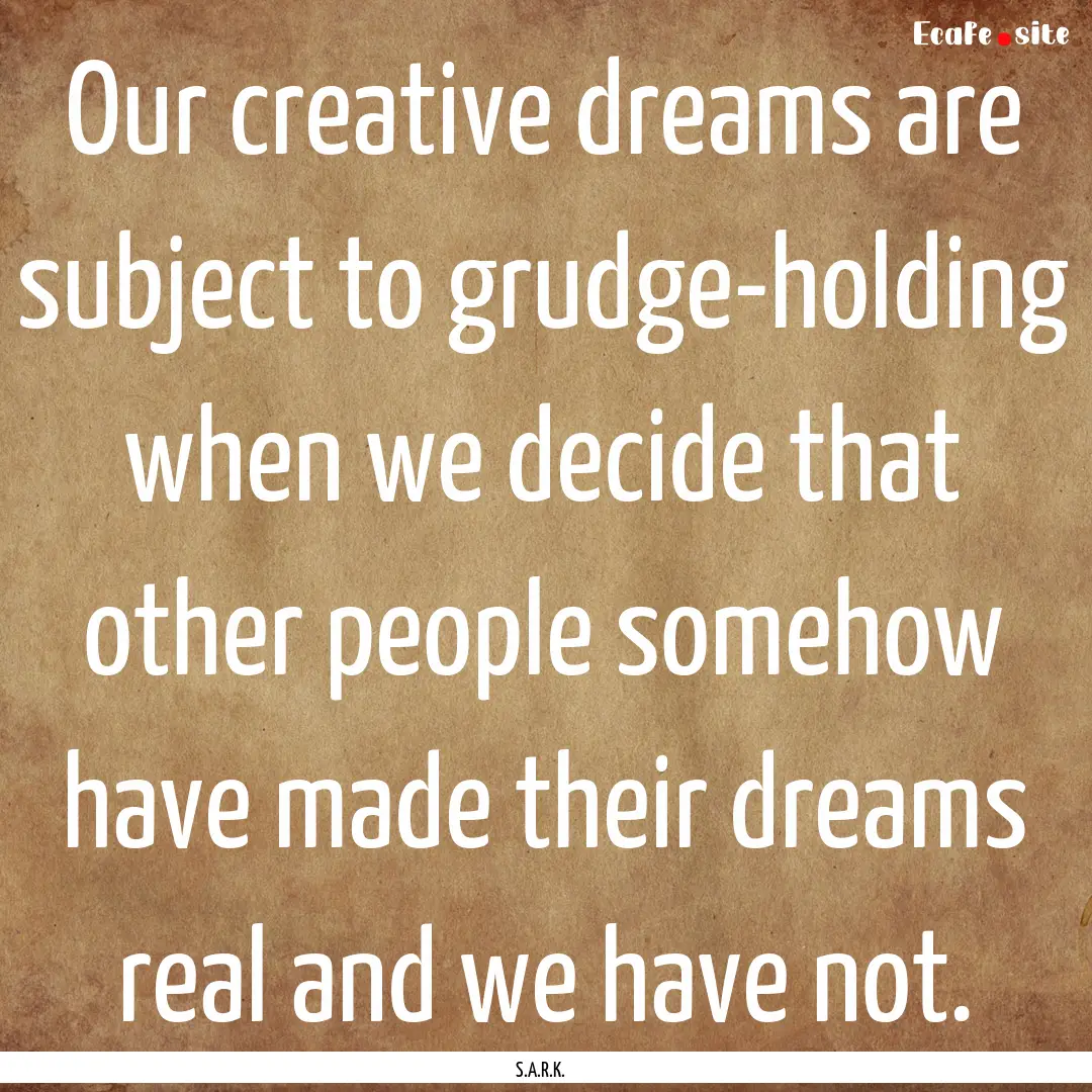 Our creative dreams are subject to grudge-holding.... : Quote by S.A.R.K.