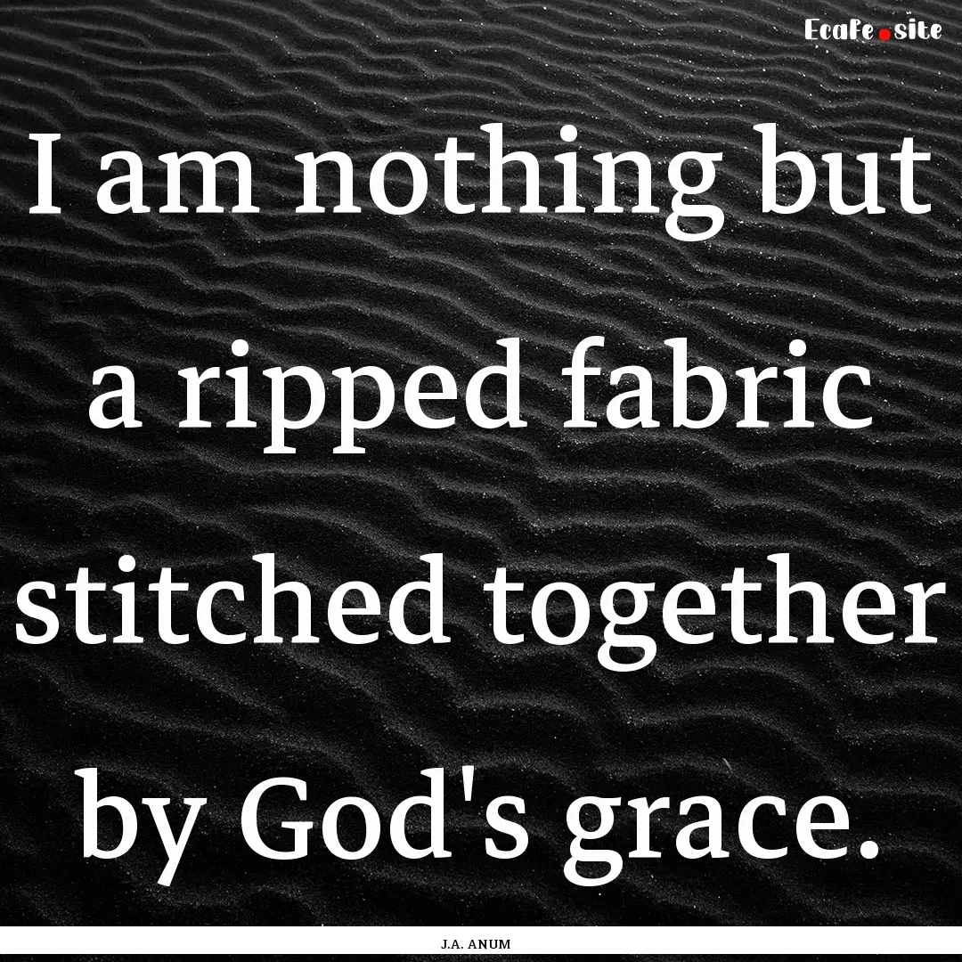 I am nothing but a ripped fabric stitched.... : Quote by J.A. ANUM