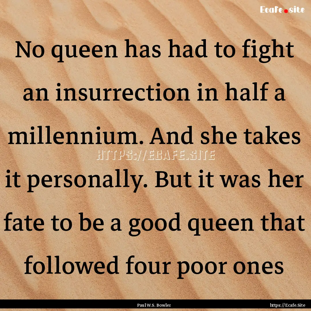 No queen has had to fight an insurrection.... : Quote by Paul W.S. Bowler